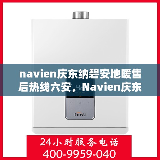 navien庆东纳碧安地暖售后热线六安，Navien庆东纳碧安地暖六安售后热线及维修服务指南