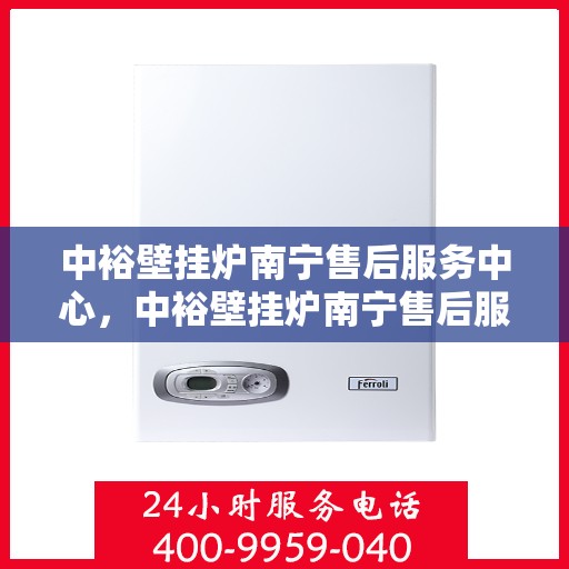 中裕壁挂炉南宁售后服务中心，中裕壁挂炉南宁售后服务中心，专业维修与贴心服务团队为您保驾护航
