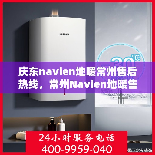 庆东navien地暖常州售后热线，常州Navien地暖售后热线，专业服务，温暖您的冬季生活