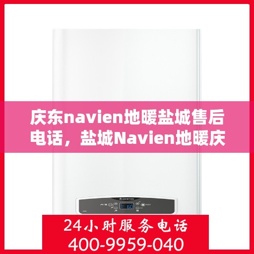 庆东navien地暖盐城售后电话，盐城Navien地暖庆东售后电话，专业维修与技术支持服务