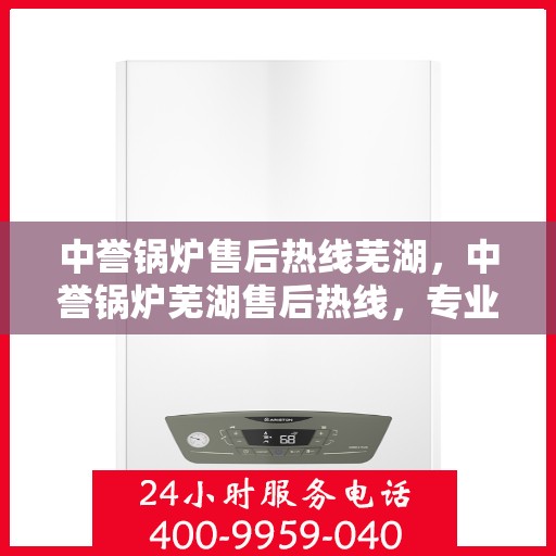 中誉锅炉售后热线芜湖，中誉锅炉芜湖售后热线，专业维修与服务的贴心之选
