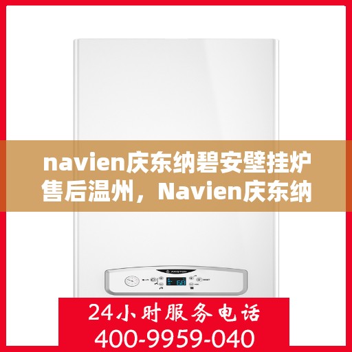 navien庆东纳碧安壁挂炉售后温州，Navien庆东纳碧安壁挂炉温州售后服务中心，专业维修与保养一站式解决方案