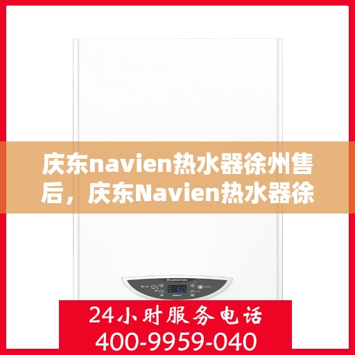 庆东navien热水器徐州售后，庆东Navien热水器徐州售后服务中心，专业团队为您提供贴心服务