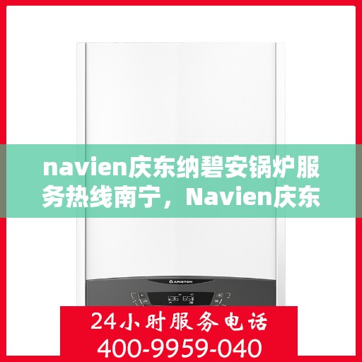 navien庆东纳碧安锅炉服务热线南宁，Navien庆东纳碧安锅炉南宁服务热线及售后支持