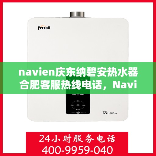 navien庆东纳碧安热水器合肥客服热线电话，Navien庆东纳碧安热水器合肥客服热线电话及售后服务解析