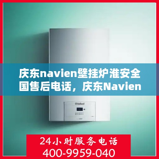 庆东navien壁挂炉淮安全国售后电话，庆东Navien壁挂炉淮安售后服务热线及维修指南
