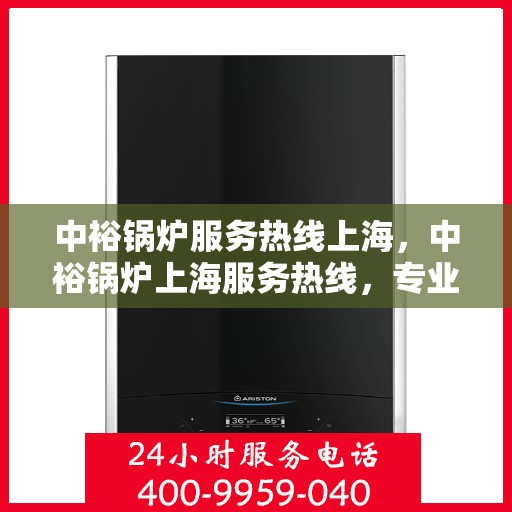 中裕锅炉服务热线上海，中裕锅炉上海服务热线，专业解决方案，贴心为您服务