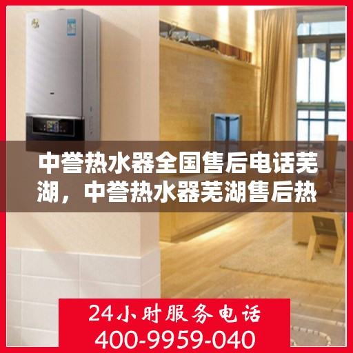 中誉热水器全国售后电话芜湖，中誉热水器芜湖售后热线，专业维修与电话服务一站式解决