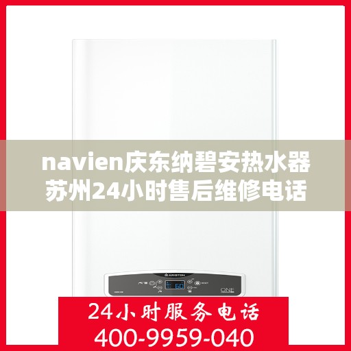 navien庆东纳碧安热水器苏州24小时售后维修电话，苏州Navien庆东纳碧安热水器全天候售后维修服务热线