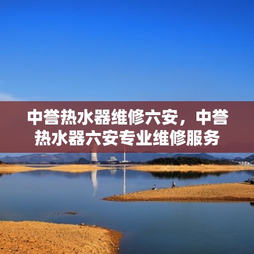 中誉热水器维修六安，中誉热水器六安专业维修服务