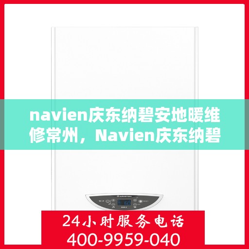 navien庆东纳碧安地暖维修常州，Navien庆东纳碧安地暖常州维修专家，专业解决您的供暖问题