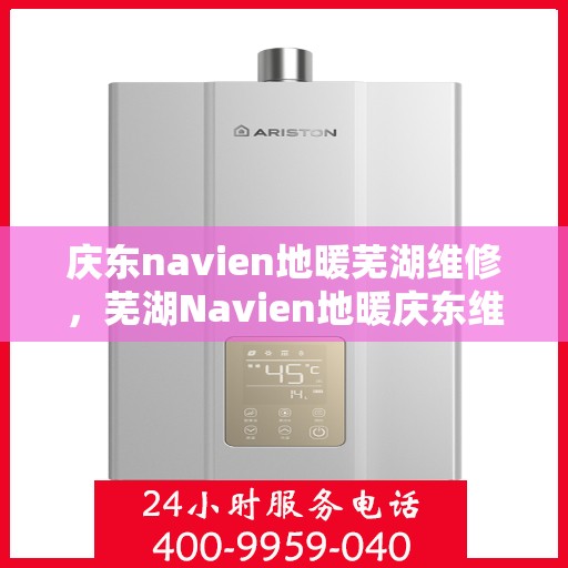 庆东navien地暖芜湖维修，芜湖Navien地暖庆东维修专家，专业解决地暖故障，保障温暖冬日
