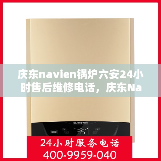 庆东navien锅炉六安24小时售后维修电话，庆东Navien锅炉六安全天候售后维修服务热线