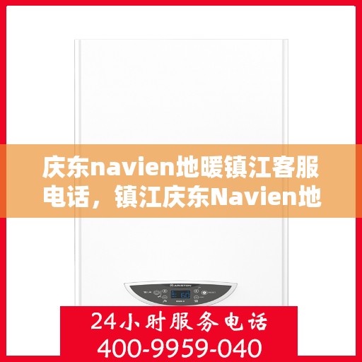 庆东navien地暖镇江客服电话，镇江庆东Navien地暖客服热线，专业解答与技术支持