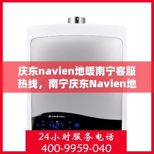 庆东navien地暖南宁客服热线，南宁庆东Navien地暖客服热线，专业支持与解决方案一站式服务