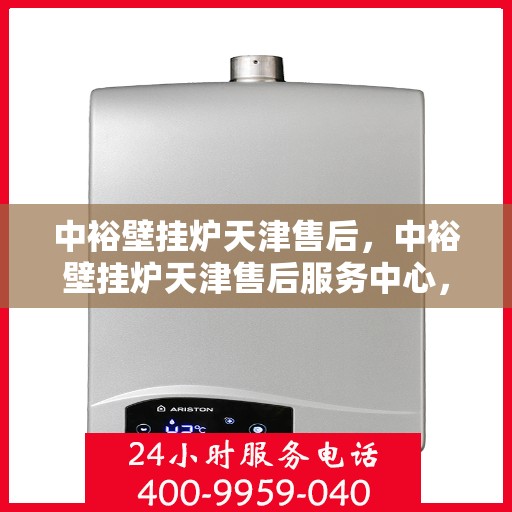 中裕壁挂炉天津售后，中裕壁挂炉天津售后服务中心，专业维修与保养支持