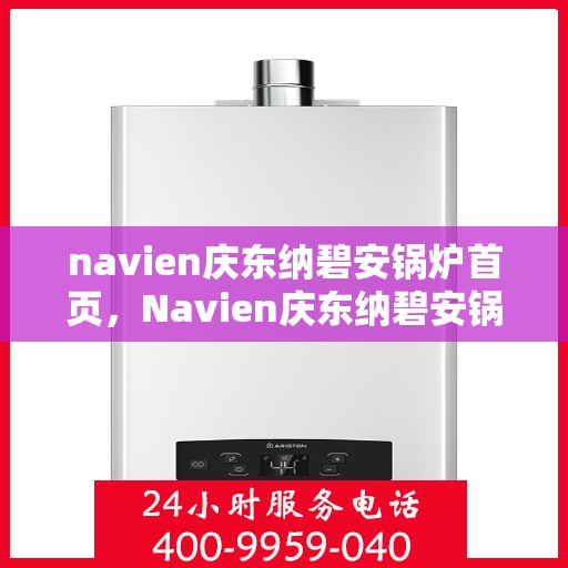 navien庆东纳碧安锅炉首页，Navien庆东纳碧安锅炉，高效、智能、环保的供热解决方案首页