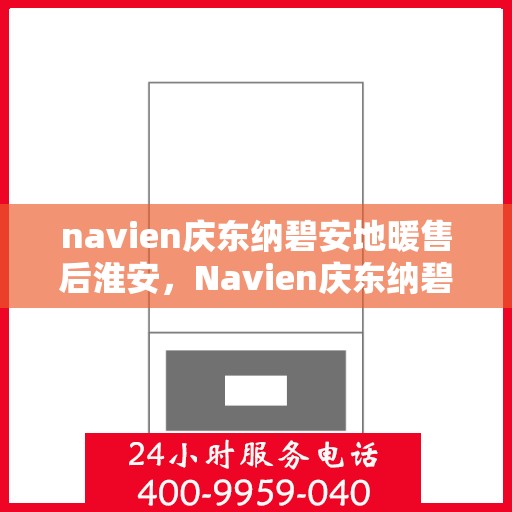 navien庆东纳碧安地暖售后淮安，Navien庆东纳碧安地暖淮安售后专业服务解析