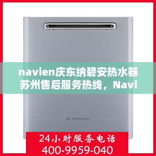 navien庆东纳碧安热水器苏州售后服务热线，Navien庆东纳碧安热水器苏州售后服务热线详解，专业团队，贴心服务