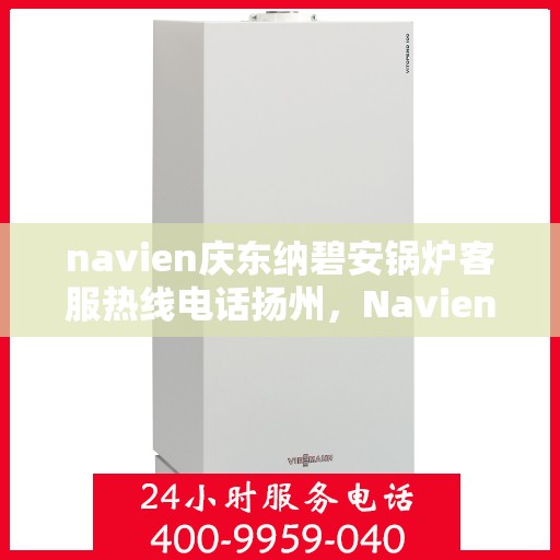 navien庆东纳碧安锅炉客服热线电话扬州，Navien庆东纳碧安锅炉扬州客服热线电话全攻略