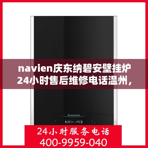 navien庆东纳碧安壁挂炉24小时售后维修电话温州，Navien庆东纳碧安壁挂炉温州24小时专业售后维修服务电话