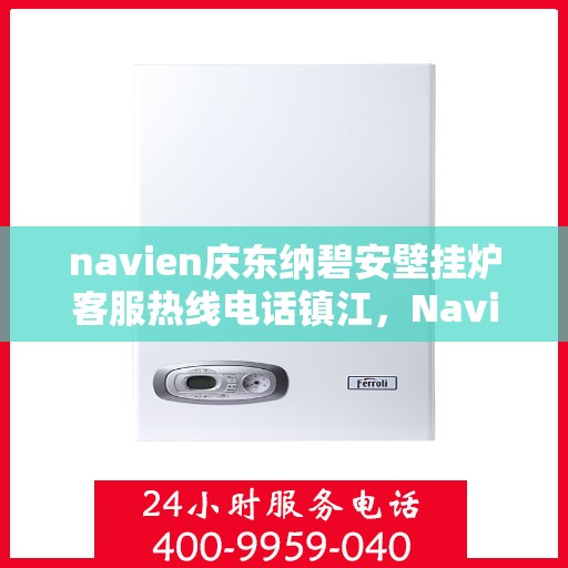 navien庆东纳碧安壁挂炉客服热线电话镇江，Navien庆东纳碧安壁挂炉镇江客服热线电话及售后服务指南