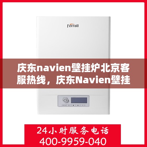 庆东navien壁挂炉北京客服热线，庆东Navien壁挂炉北京客服热线，专业解答，温暖您的生活