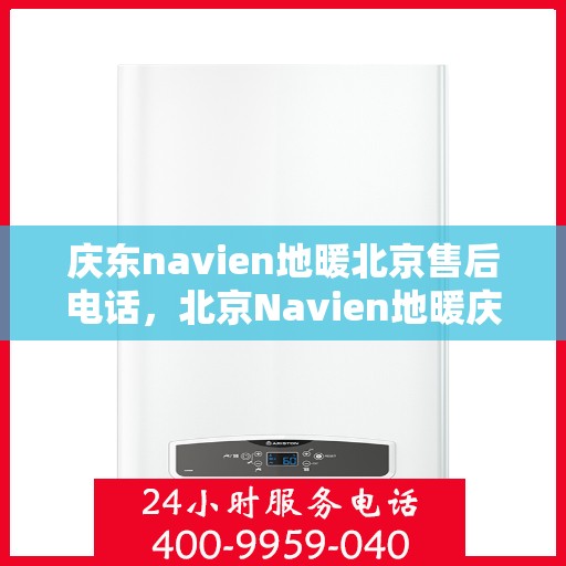 庆东navien地暖北京售后电话，北京Navien地暖庆东售后电话，专业维修服务及咨询支持