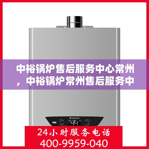 中裕锅炉售后服务中心常州，中裕锅炉常州售后服务中心，专业维修，贴心服务