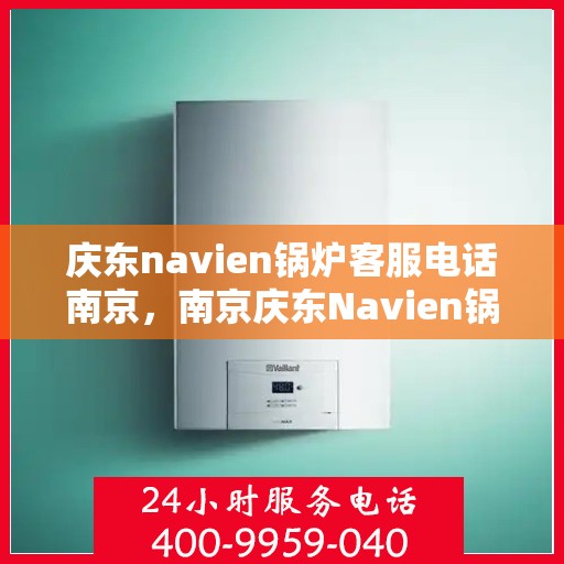 庆东navien锅炉客服电话南京，南京庆东Navien锅炉客服热线