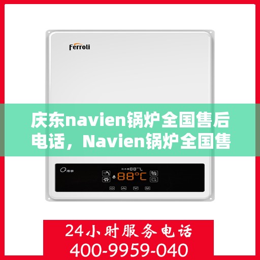 庆东navien锅炉全国售后电话，Navien锅炉全国售后热线及维修服务解析