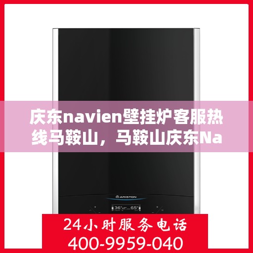 庆东navien壁挂炉客服热线马鞍山，马鞍山庆东Navien壁挂炉客服热线专业服务您身边的供暖需求