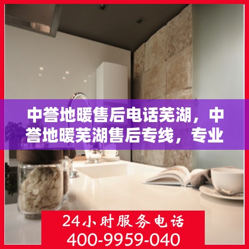 中誉地暖售后电话芜湖，中誉地暖芜湖售后专线，专业服务的温暖连接