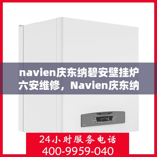 navien庆东纳碧安壁挂炉六安维修，Navien庆东纳碧安壁挂炉六安专业维修服务