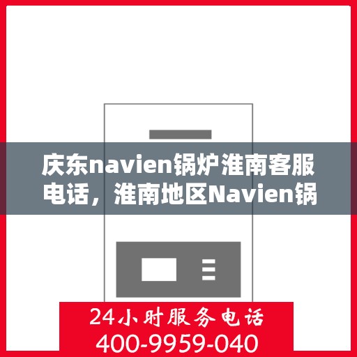 庆东navien锅炉淮南客服电话，淮南地区Navien锅炉客服热线，专业解答与售后支持中心