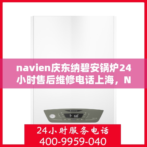 navien庆东纳碧安锅炉24小时售后维修电话上海，Navien庆东纳碧安锅炉上海24小时专业售后维修服务电话