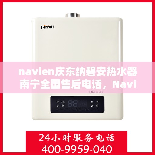 navien庆东纳碧安热水器南宁全国售后电话，Navien庆东纳碧安热水器南宁售后服务中心电话号码公布