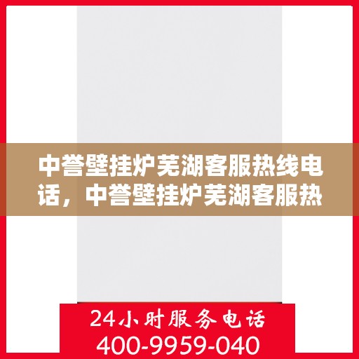 中誉壁挂炉芜湖客服热线电话，中誉壁挂炉芜湖客服热线，一站式专业服务的温暖连线