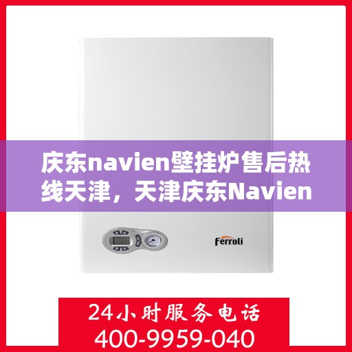 庆东navien壁挂炉售后热线天津，天津庆东Navien壁挂炉售后热线及维修服务支持