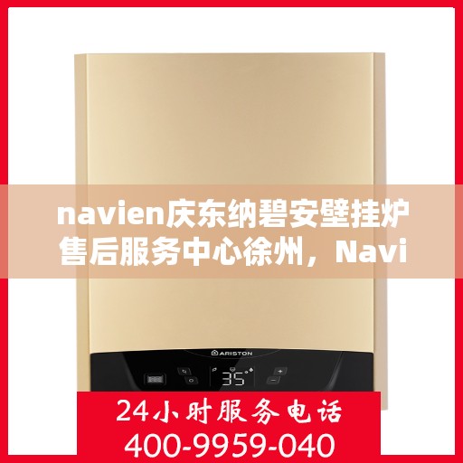 navien庆东纳碧安壁挂炉售后服务中心徐州，Navien庆东纳碧安壁挂炉徐州售后服务中心，专业维修与贴心服务