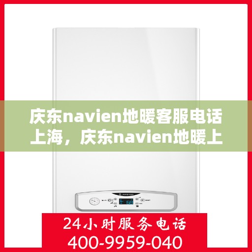庆东navien地暖客服电话上海，庆东navien地暖上海客服热线——专业解答与贴心服务
