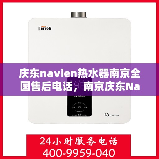 庆东navien热水器南京全国售后电话，南京庆东Navien热水器全国售后维修服务热线及电话支持指南