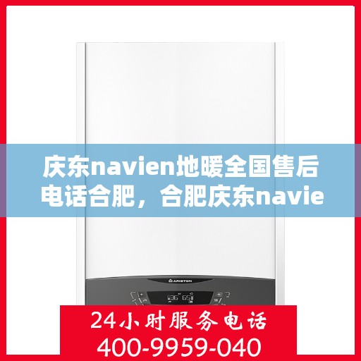 庆东navien地暖全国售后电话合肥，合肥庆东navien地暖全国售后电话及售后服务解析