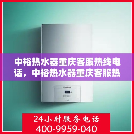 中裕热水器重庆客服热线电话，中裕热水器重庆客服热线详解，一站式服务，温暖您的生活热线电话。