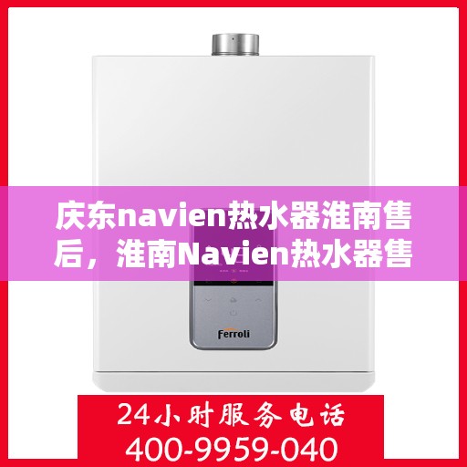庆东navien热水器淮南售后，淮南Navien热水器售后维修服务解析，专业团队解决庆东热水器疑难杂症