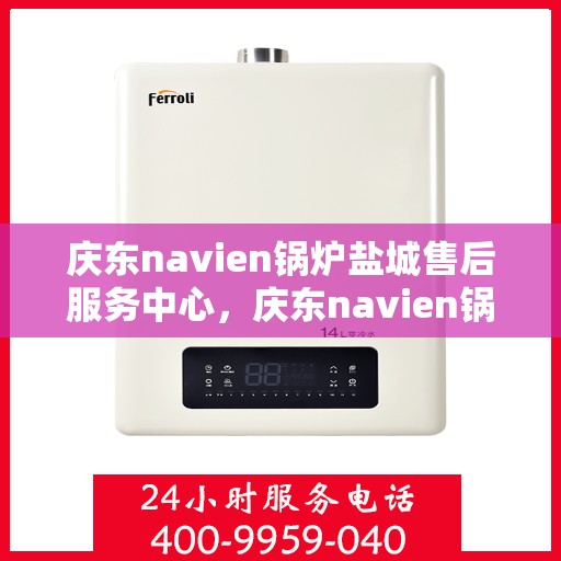 庆东navien锅炉盐城售后服务中心，庆东navien锅炉盐城售后服务中心，专业维修与优质服务并行