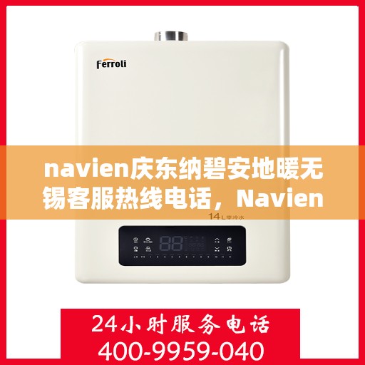 navien庆东纳碧安地暖无锡客服热线电话，Navien庆东纳碧安地暖无锡客服热线电话及售后服务指南