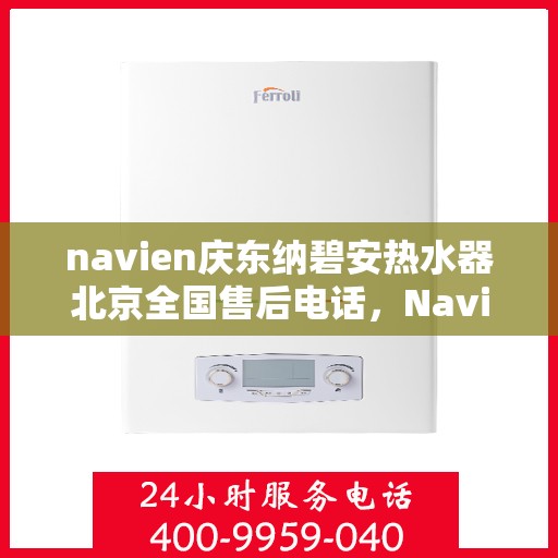 navien庆东纳碧安热水器北京全国售后电话，Navien庆东纳碧安热水器北京售后服务热线及全国售后电话汇总