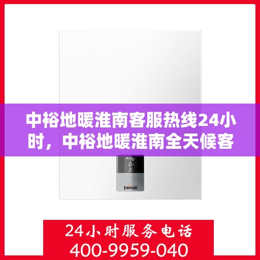 中裕地暖淮南客服热线24小时，中裕地暖淮南全天候客服热线，温暖连接每一刻