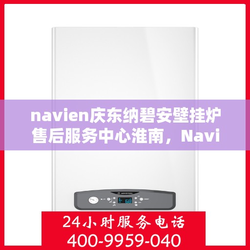 navien庆东纳碧安壁挂炉售后服务中心淮南，Navien庆东纳碧安壁挂炉淮南售后服务中心，专业维修与贴心服务